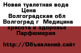 Новая туалетная вода. › Цена ­ 1 800 - Волгоградская обл., Волгоград г. Медицина, красота и здоровье » Парфюмерия   